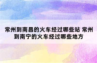 常州到南昌的火车经过哪些站 常州到南宁的火车经过哪些地方